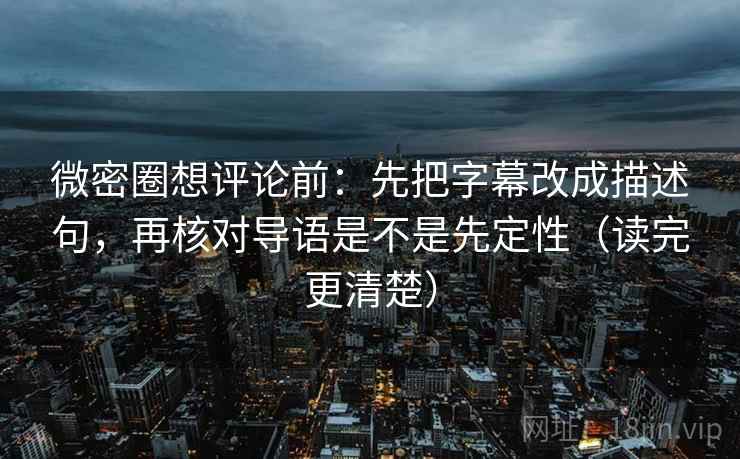 微密圈想评论前:先把字幕改成描述句,再核对导语是不是先定性(读完更清楚) 微密圈想评论前:先把字幕改成描述句,再核对导语是不是先定性(读完更清楚)