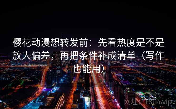 樱花动漫想转发前:先看热度是不是放大偏差,再把条件补成清单(写作也能用) 樱花动漫想转发前:先看热度是不是放大偏差,再把条件补成清单(写作也能用)