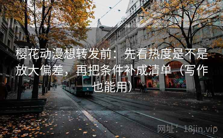 樱花动漫想转发前:先看热度是不是放大偏差,再把条件补成清单(写作也能用) 樱花动漫想转发前:先看热度是不是放大偏差,再把条件补成清单(写作也能用)