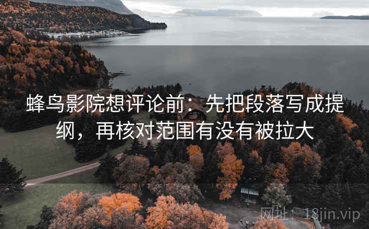 蜂鸟影院想评论前:先把段落写成提纲,再核对范围有没有被拉大 蜂鸟影院想评论前:先把段落写成提纲,再核对范围有没有被拉大