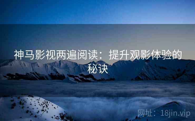 神马影视两遍阅读:提升观影体验的秘诀 神马影视两遍阅读:提升观影体验的秘诀