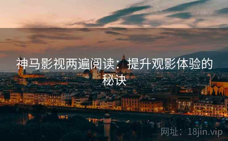 神马影视两遍阅读:提升观影体验的秘诀 神马影视两遍阅读:提升观影体验的秘诀