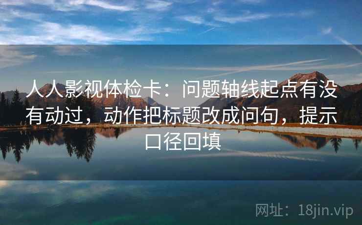 人人影视体检卡:问题轴线起点有没有动过,动作把标题改成问句,提示口径回填 人人影视体检卡:问题轴线起点有没有动过,动作把标题改成问句,提示口径回填