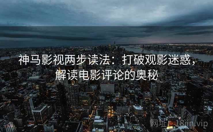 神马影视两步读法:打破观影迷惑,解读电影评论的奥秘 神马影视两步读法:打破观影迷惑,解读电影评论的奥秘