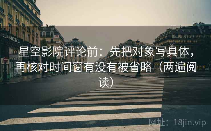 星空影院评论前:先把对象写具体,再核对时间窗有没有被省略(两遍阅读) 星空影院评论前:先把对象写具体,再核对时间窗有没有被省略(两遍阅读)