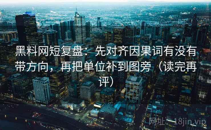 黑料网短复盘:先对齐因果词有没有带方向,再把单位补到图旁(读完再评) 黑料网短复盘:先对齐因果词有没有带方向,再把单位补到图旁(读完再评)