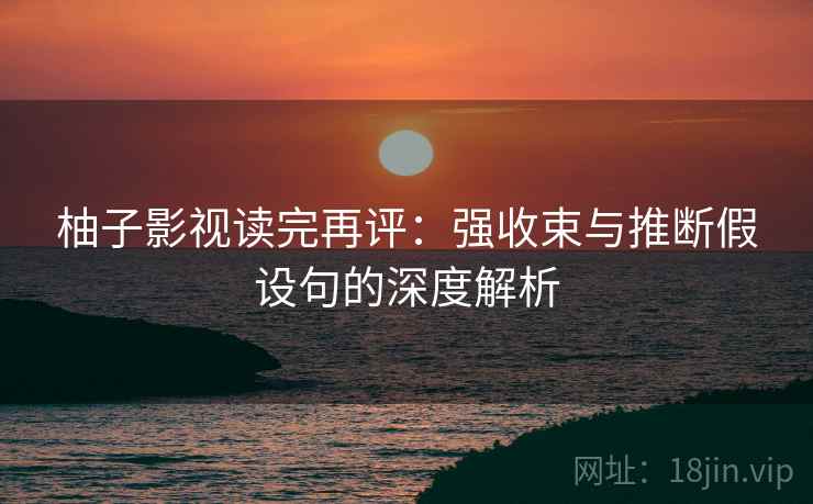柚子影视读完再评:强收束与推断假设句的深度解析 柚子影视读完再评:强收束与推断假设句的深度解析
