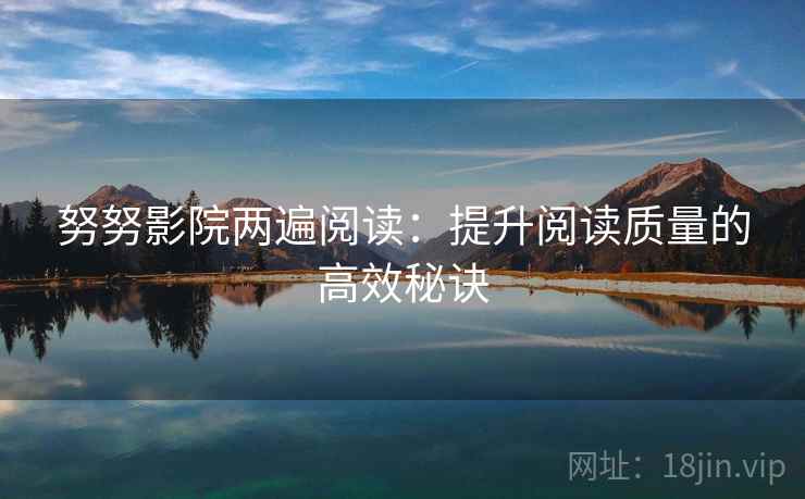 努努影院两遍阅读:提升阅读质量的高效秘诀 努努影院两遍阅读:提升阅读质量的高效秘诀