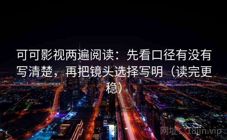 可可影视两遍阅读:先看口径有没有写清楚,再把镜头选择写明(读完更稳) 可可影视两遍阅读:先看口径有没有写清楚,再把镜头选择写明(读完更稳)