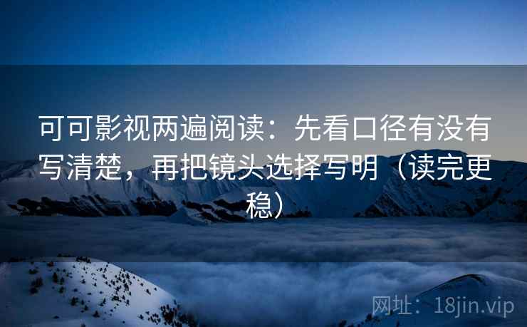 可可影视两遍阅读:先看口径有没有写清楚,再把镜头选择写明(读完更稳) 可可影视两遍阅读:先看口径有没有写清楚,再把镜头选择写明(读完更稳)