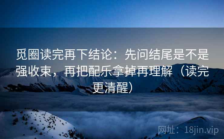 觅圈读完再下结论:先问结尾是不是强收束,再把配乐拿掉再理解(读完更清醒) 觅圈读完再下结论:先问结尾是不是强收束,再把配乐拿掉再理解(读完更清醒)