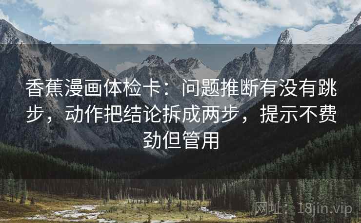 香蕉漫画体检卡:问题推断有没有跳步,动作把结论拆成两步,提示不费劲但管用 香蕉漫画体检卡:问题推断有没有跳步,动作把结论拆成两步,提示不费劲但管用