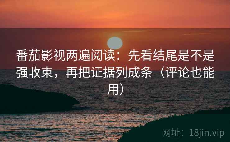 番茄影视两遍阅读：先看结尾是不是强收束，再把证据列成条（评论也能用）