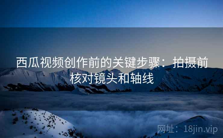 西瓜视频创作前的关键步骤:拍摄前核对镜头和轴线 西瓜视频创作前的关键步骤:拍摄前核对镜头和轴线