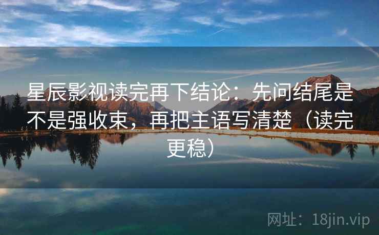 星辰影视读完再下结论:先问结尾是不是强收束,再把主语写清楚(读完更稳) 星辰影视读完再下结论:先问结尾是不是强收束,再把主语写清楚(读完更稳)
