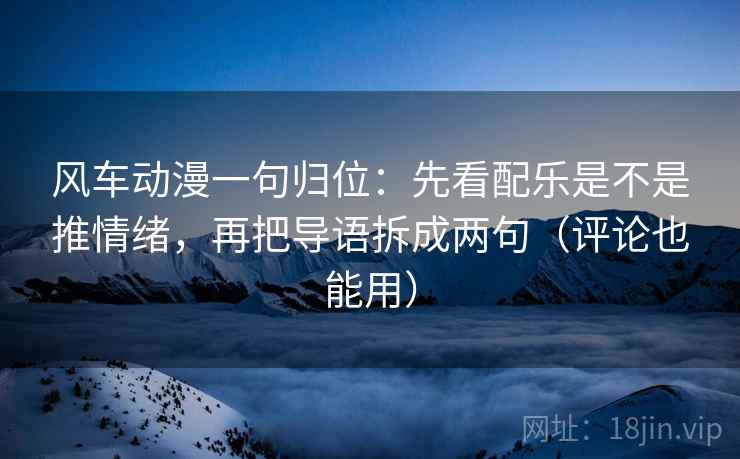 风车动漫一句归位:先看配乐是不是推情绪,再把导语拆成两句(评论也能用) 风车动漫一句归位:先看配乐是不是推情绪,再把导语拆成两句(评论也能用)