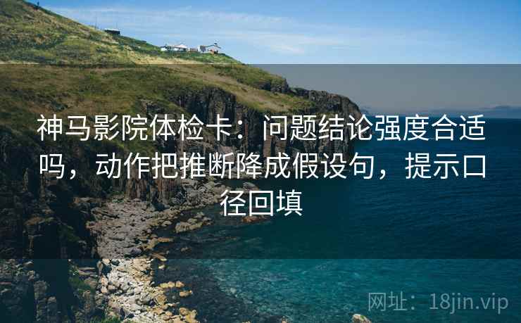 神马影院体检卡:问题结论强度合适吗,动作把推断降成假设句,提示口径回填 神马影院体检卡:问题结论强度合适吗,动作把推断降成假设句,提示口径回填