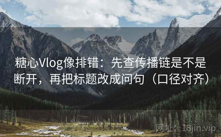 糖心Vlog像排错:先查传播链是不是断开,再把标题改成问句(口径对齐) 糖心Vlog像排错:先查传播链是不是断开,再把标题改成问句(口径对齐)