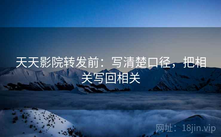 天天影院转发前:写清楚口径,把相关写回相关 天天影院转发前:写清楚口径,把相关写回相关
