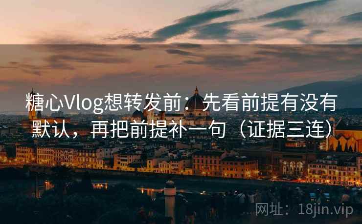 糖心Vlog想转发前:先看前提有没有默认,再把前提补一句(证据三连) 糖心Vlog想转发前:先看前提有没有默认,再把前提补一句(证据三连)