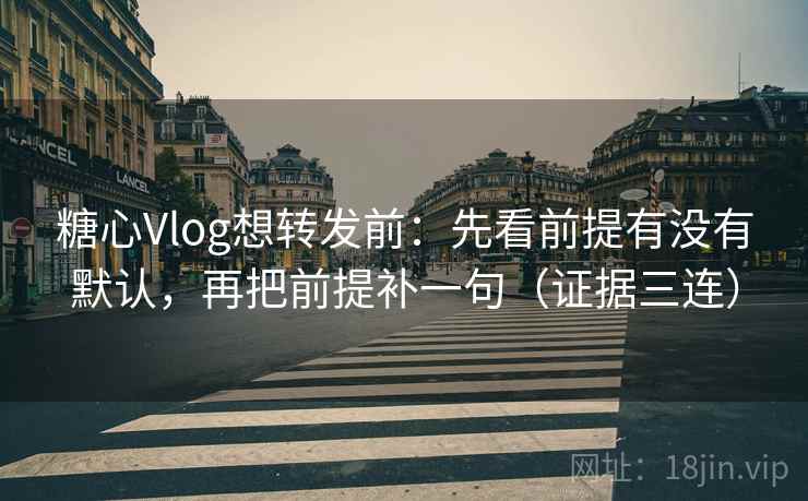 糖心Vlog想转发前:先看前提有没有默认,再把前提补一句(证据三连) 糖心Vlog想转发前:先看前提有没有默认,再把前提补一句(证据三连)