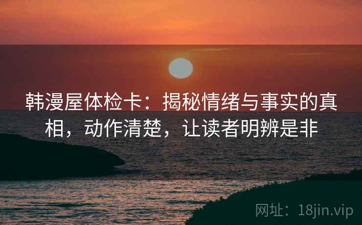 韩漫屋体检卡:揭秘情绪与事实的真相,动作清楚,让读者明辨是非 韩漫屋体检卡:揭秘情绪与事实的真相,动作清楚,让读者明辨是非