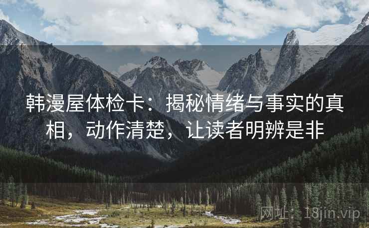韩漫屋体检卡:揭秘情绪与事实的真相,动作清楚,让读者明辨是非 韩漫屋体检卡:揭秘情绪与事实的真相,动作清楚,让读者明辨是非