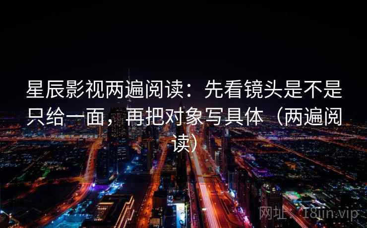 星辰影视两遍阅读:先看镜头是不是只给一面,再把对象写具体(两遍阅读) 星辰影视两遍阅读:先看镜头是不是只给一面,再把对象写具体(两遍阅读)