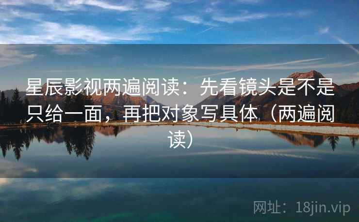 星辰影视两遍阅读:先看镜头是不是只给一面,再把对象写具体(两遍阅读) 星辰影视两遍阅读:先看镜头是不是只给一面,再把对象写具体(两遍阅读)