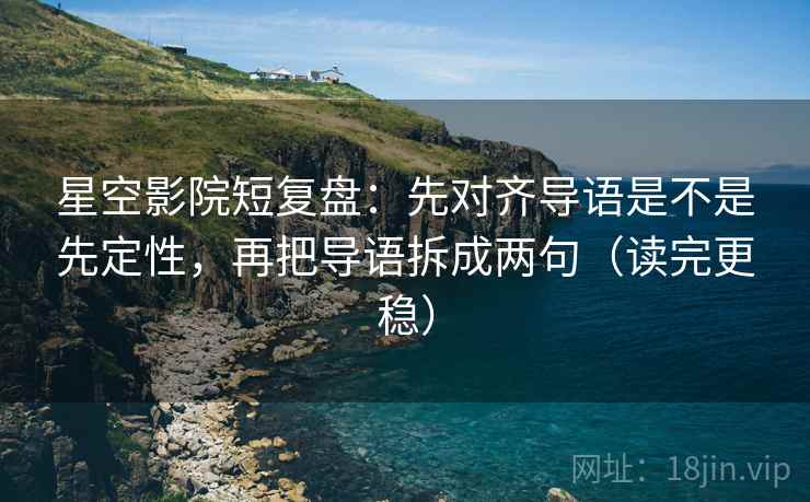 星空影院短复盘:先对齐导语是不是先定性,再把导语拆成两句(读完更稳) 星空影院短复盘:先对齐导语是不是先定性,再把导语拆成两句(读完更稳)