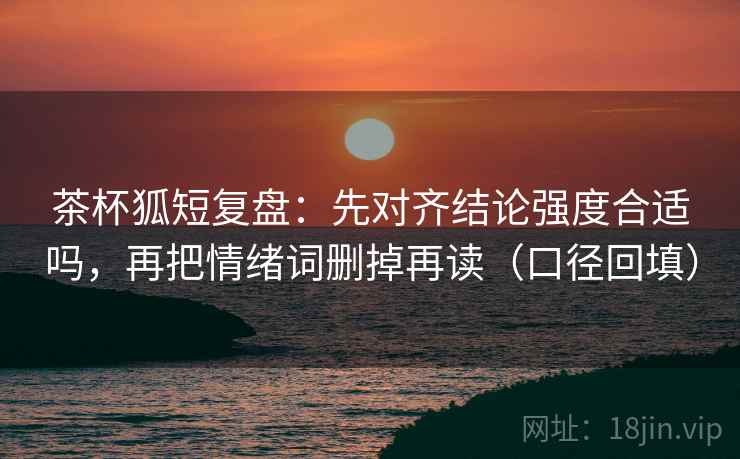 茶杯狐短复盘:先对齐结论强度合适吗,再把情绪词删掉再读(口径回填) 茶杯狐短复盘:先对齐结论强度合适吗,再把情绪词删掉再读(口径回填)