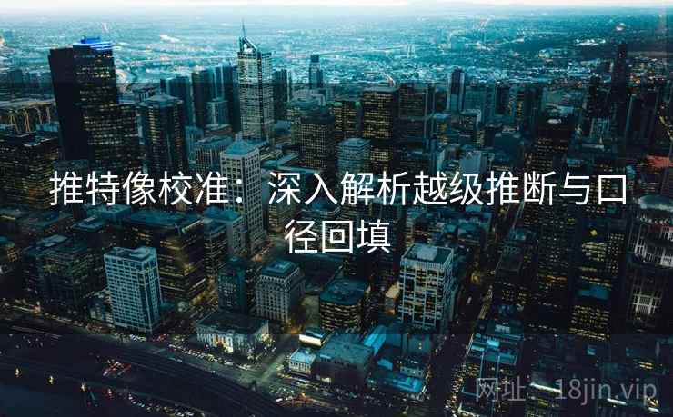 推特像校准:深入解析越级推断与口径回填 推特像校准:深入解析越级推断与口径回填