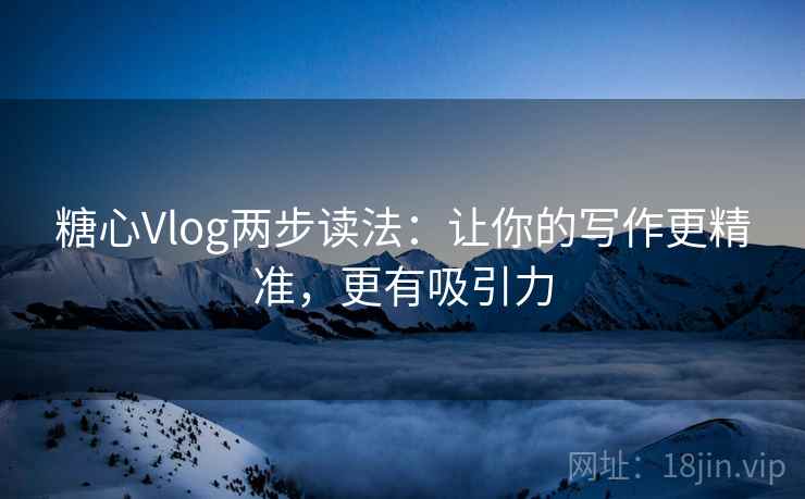 糖心Vlog两步读法:让你的写作更精准,更有吸引力 糖心Vlog两步读法:让你的写作更精准,更有吸引力