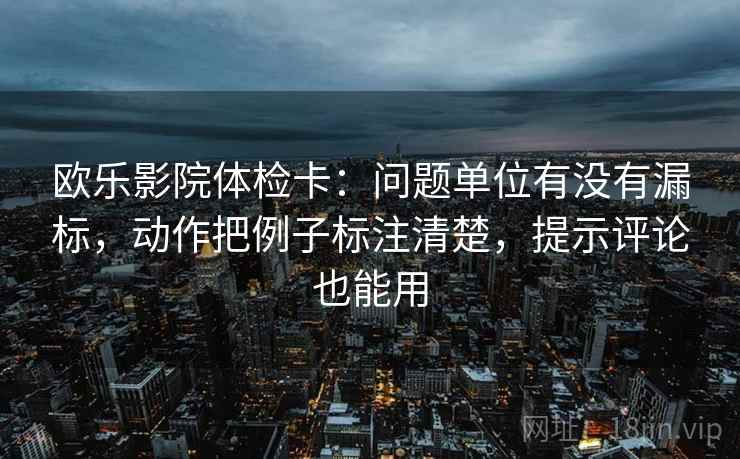 欧乐影院体检卡:问题单位有没有漏标,动作把例子标注清楚,提示评论也能用 欧乐影院体检卡:问题单位有没有漏标,动作把例子标注清楚,提示评论也能用