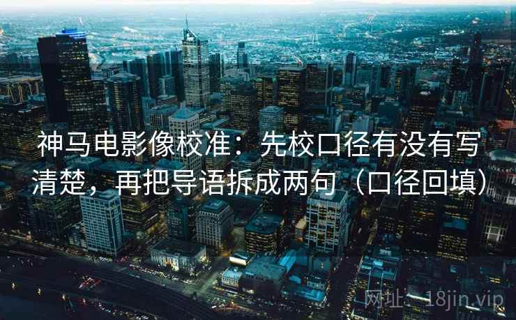 神马电影像校准:先校口径有没有写清楚,再把导语拆成两句(口径回填) 神马电影像校准:先校口径有没有写清楚,再把导语拆成两句(口径回填)