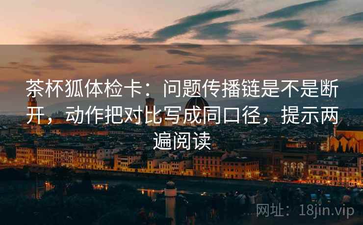 茶杯狐体检卡:问题传播链是不是断开,动作把对比写成同口径,提示两遍阅读 茶杯狐体检卡:问题传播链是不是断开,动作把对比写成同口径,提示两遍阅读