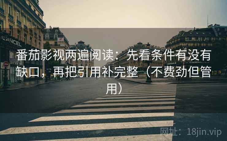 番茄影视两遍阅读:先看条件有没有缺口,再把引用补完整(不费劲但管用) 番茄影视两遍阅读:先看条件有没有缺口,再把引用补完整(不费劲但管用)