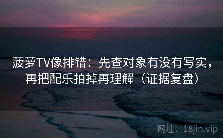 菠萝TV像排错:先查对象有没有写实,再把配乐拍掉再理解(证据复盘) 菠萝TV像排错:先查对象有没有写实,再把配乐拍掉再理解(证据复盘)