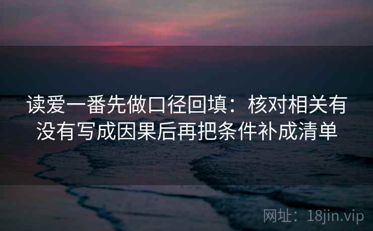 读爱一番先做口径回填:核对相关有没有写成因果后再把条件补成清单 读爱一番先做口径回填:核对相关有没有写成因果后再把条件补成清单