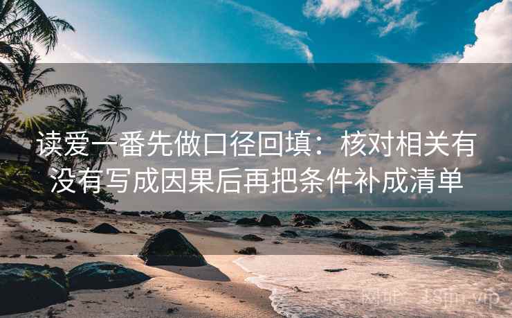 读爱一番先做口径回填:核对相关有没有写成因果后再把条件补成清单 读爱一番先做口径回填:核对相关有没有写成因果后再把条件补成清单
