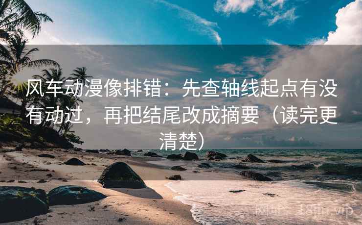 风车动漫像排错:先查轴线起点有没有动过,再把结尾改成摘要(读完更清楚) 风车动漫像排错:先查轴线起点有没有动过,再把结尾改成摘要(读完更清楚)