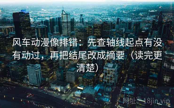 风车动漫像排错:先查轴线起点有没有动过,再把结尾改成摘要(读完更清楚) 风车动漫像排错:先查轴线起点有没有动过,再把结尾改成摘要(读完更清楚)