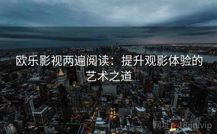 欧乐影视两遍阅读:提升观影体验的艺术之道 欧乐影视两遍阅读:提升观影体验的艺术之道