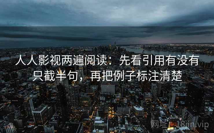 人人影视两遍阅读:先看引用有没有只截半句,再把例子标注清楚 人人影视两遍阅读:先看引用有没有只截半句,再把例子标注清楚
