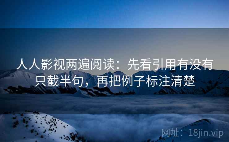 人人影视两遍阅读:先看引用有没有只截半句,再把例子标注清楚 人人影视两遍阅读:先看引用有没有只截半句,再把例子标注清楚