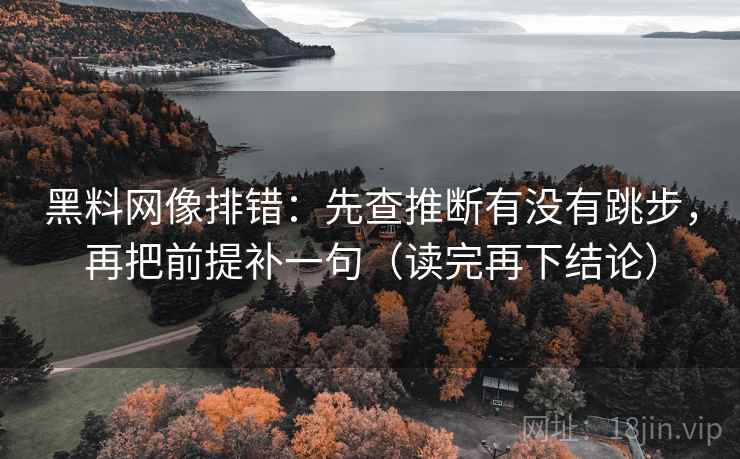 黑料网像排错:先查推断有没有跳步,再把前提补一句(读完再下结论) 黑料网像排错:先查推断有没有跳步,再把前提补一句(读完再下结论)
