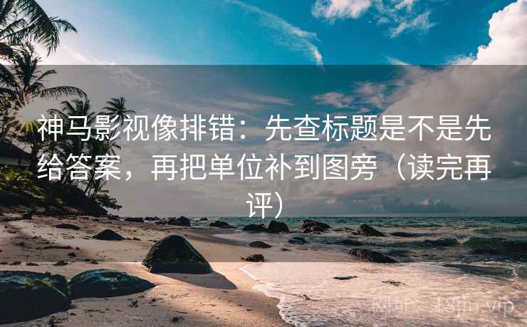 神马影视像排错:先查标题是不是先给答案,再把单位补到图旁(读完再评) 神马影视像排错:先查标题是不是先给答案,再把单位补到图旁(读完再评)