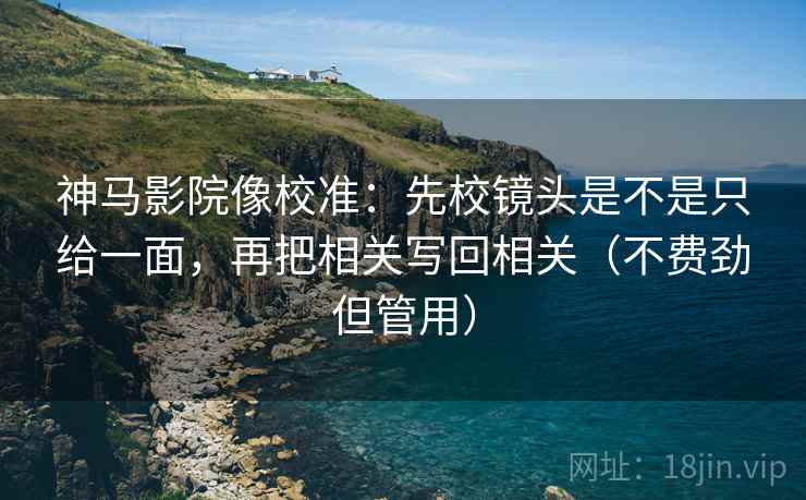 神马影院像校准:先校镜头是不是只给一面,再把相关写回相关(不费劲但管用) 神马影院像校准:先校镜头是不是只给一面,再把相关写回相关(不费劲但管用)