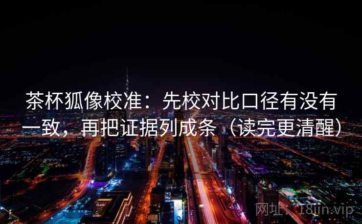 茶杯狐像校准:先校对比口径有没有一致,再把证据列成条(读完更清醒) 茶杯狐像校准:先校对比口径有没有一致,再把证据列成条(读完更清醒)