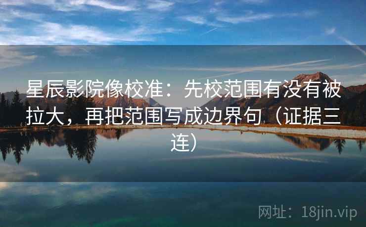 星辰影院像校准:先校范围有没有被拉大,再把范围写成边界句(证据三连) 星辰影院像校准:先校范围有没有被拉大,再把范围写成边界句(证据三连)